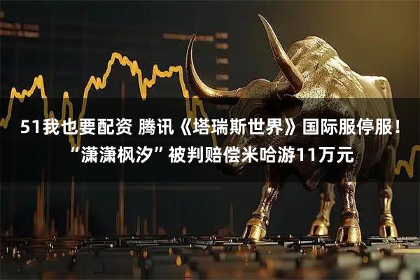 51我也要配资 腾讯《塔瑞斯世界》国际服停服！“潇潇枫汐”被判赔偿米哈游11万元