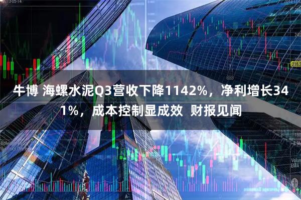 牛博 海螺水泥Q3营收下降1142%，净利增长341%，成本控制显成效  财报见闻