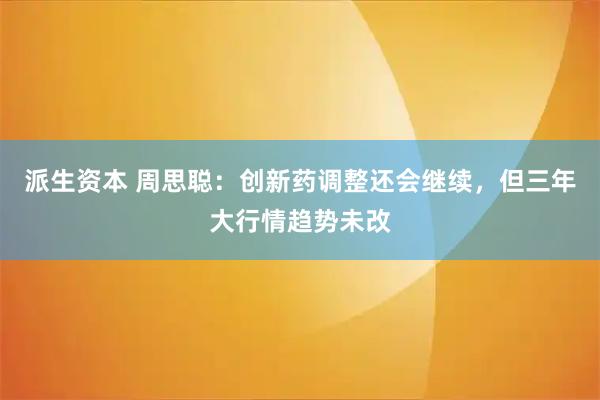 派生资本 周思聪：创新药调整还会继续，但三年大行情趋势未改