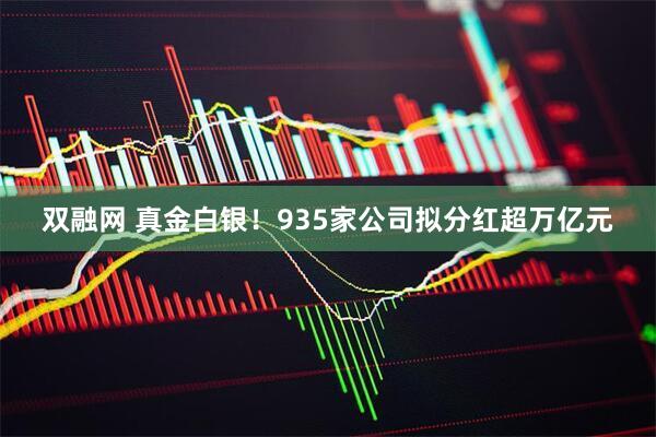 双融网 真金白银！935家公司拟分红超万亿元