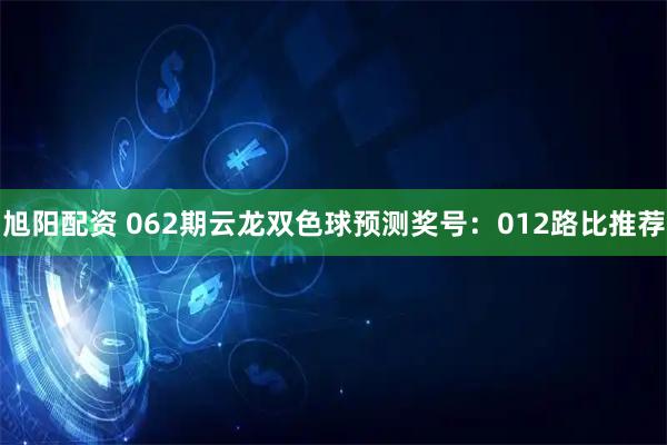 旭阳配资 062期云龙双色球预测奖号：012路比推荐