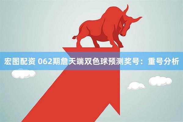 宏图配资 062期詹天端双色球预测奖号：重号分析