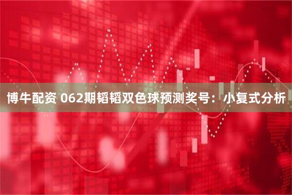 博牛配资 062期韬韬双色球预测奖号：小复式分析