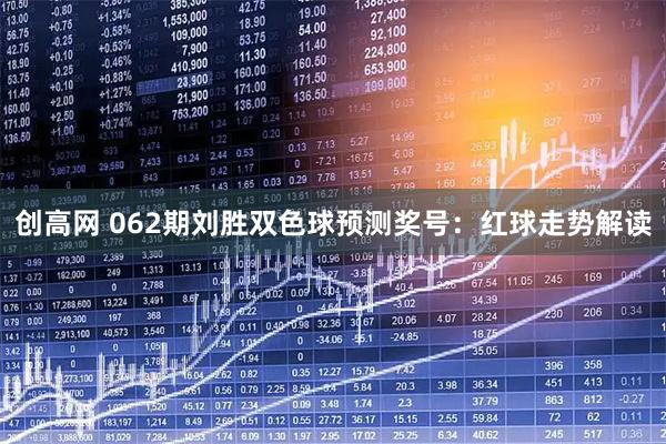 创高网 062期刘胜双色球预测奖号：红球走势解读